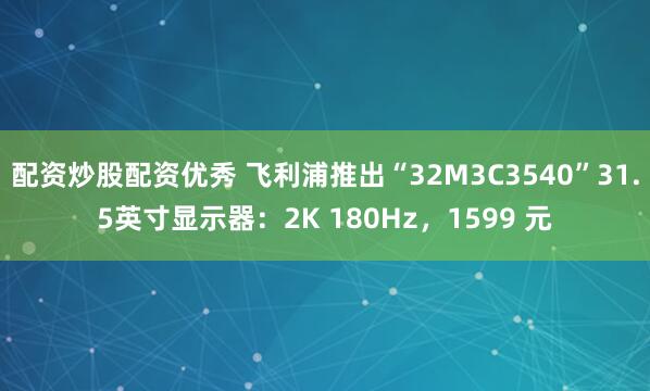 配资炒股配资优秀 飞利浦推出“32M3C3540”31.5英寸显示器：2K 180Hz，1599 元