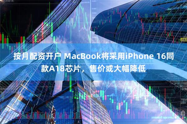 按月配资开户 MacBook将采用iPhone 16同款A18芯片，售价或大幅降低