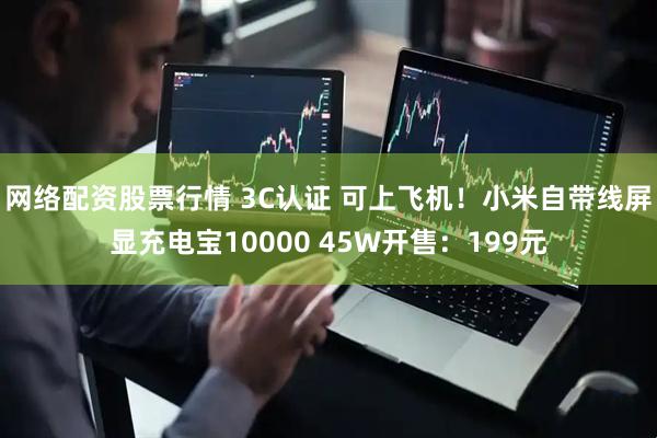 网络配资股票行情 3C认证 可上飞机！小米自带线屏显充电宝10000 45W开售：199元