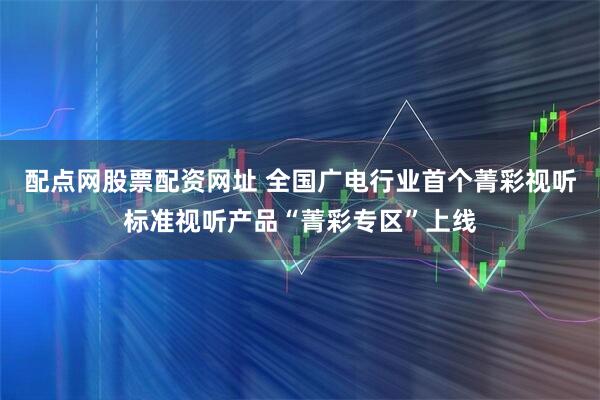 配点网股票配资网址 全国广电行业首个菁彩视听标准视听产品“菁彩专区”上线