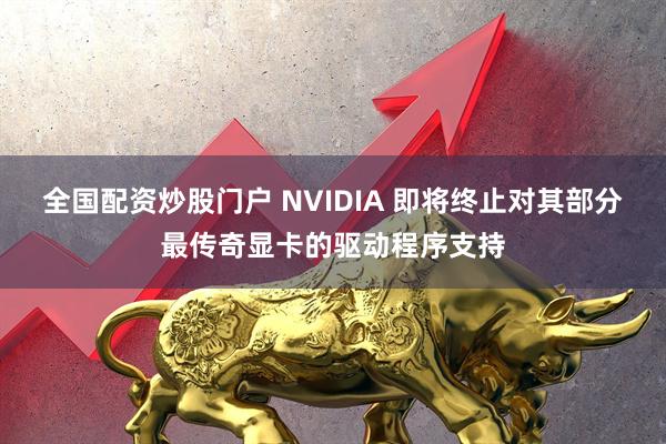 全国配资炒股门户 NVIDIA 即将终止对其部分最传奇显卡的驱动程序支持