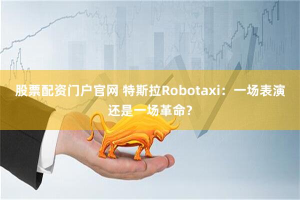 股票配资门户官网 特斯拉Robotaxi：一场表演还是一场革命？