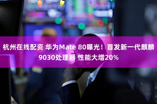 杭州在线配资 华为Mate 80曝光！首发新一代麒麟9030处理器 性能大增20%