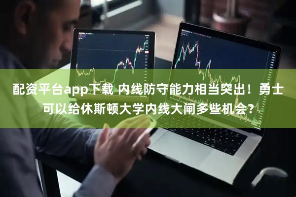 配资平台app下载 内线防守能力相当突出！勇士可以给休斯顿大学内线大闸多些机会？