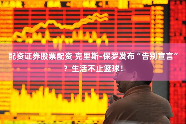 配资证券股票配资 克里斯-保罗发布“告别宣言”？生活不止篮球！