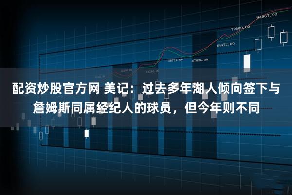 配资炒股官方网 美记：过去多年湖人倾向签下与詹姆斯同属经纪人的球员，但今年则不同