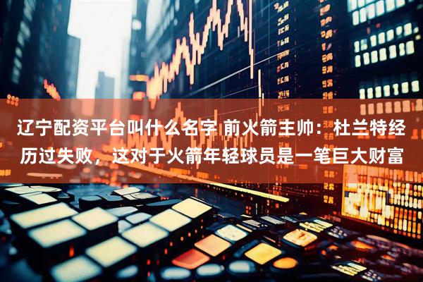 辽宁配资平台叫什么名字 前火箭主帅：杜兰特经历过失败，这对于火箭年轻球员是一笔巨大财富