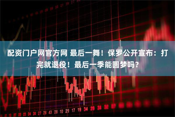 配资门户网官方网 最后一舞！保罗公开宣布：打完就退役！最后一季能圆梦吗？