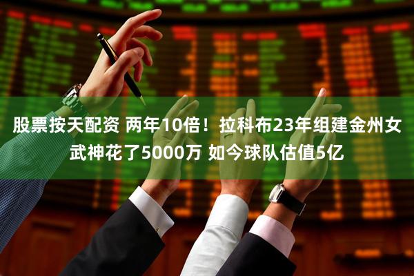 股票按天配资 两年10倍！拉科布23年组建金州女武神花了5000万 如今球队估值5亿
