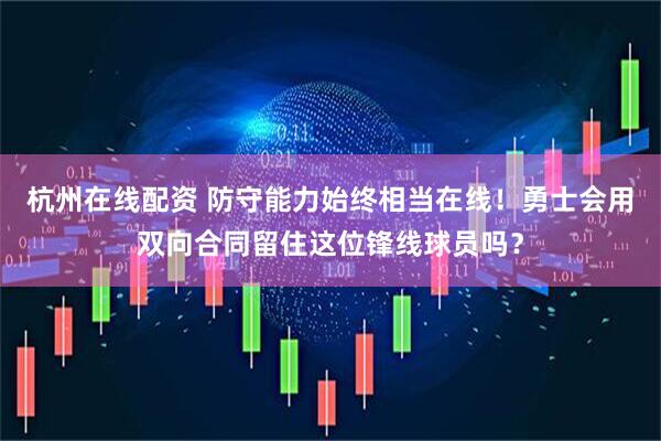 杭州在线配资 防守能力始终相当在线！勇士会用双向合同留住这位锋线球员吗？