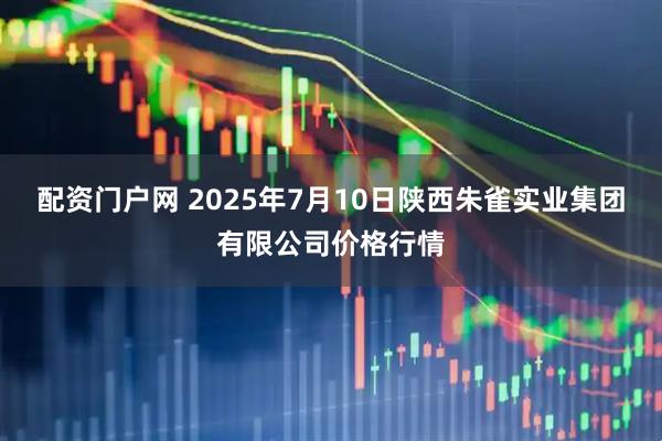 配资门户网 2025年7月10日陕西朱雀实业集团有限公司价格行情