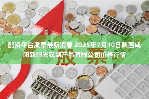 配资平台股票最新消息 2025年7月10日陕西咸阳新阳光农副产品有限公司价格行情
