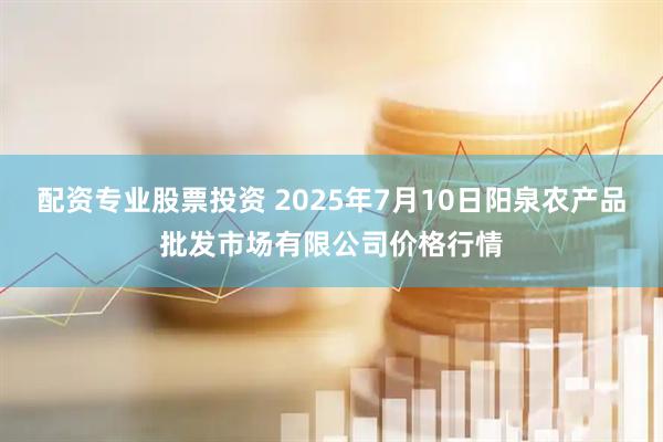 配资专业股票投资 2025年7月10日阳泉农产品批发市场有限公司价格行情