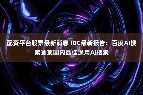配资平台股票最新消息 IDC最新报告：百度AI搜索登顶国内最佳通用AI搜索
