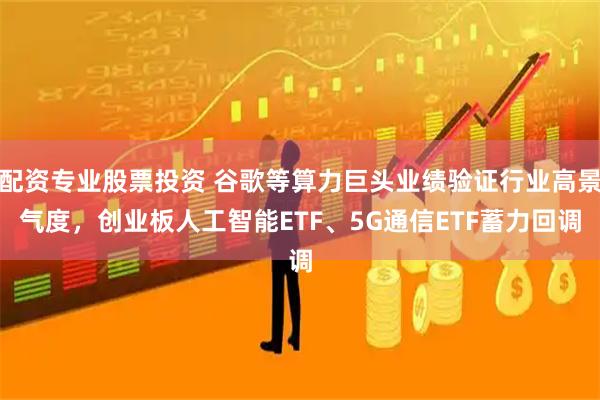 配资专业股票投资 谷歌等算力巨头业绩验证行业高景气度，创业板人工智能ETF、5G通信ETF蓄力回调