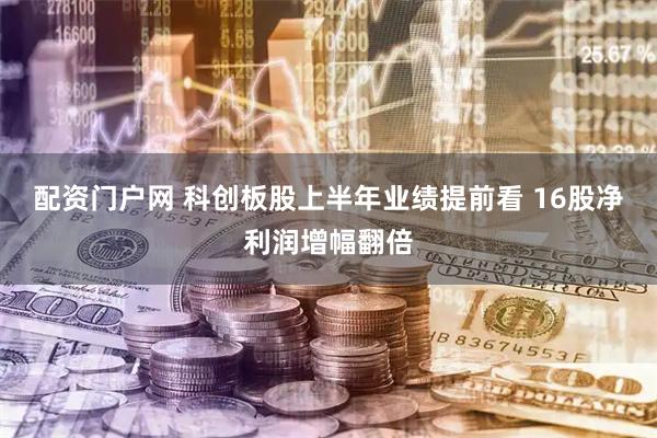 配资门户网 科创板股上半年业绩提前看 16股净利润增幅翻倍