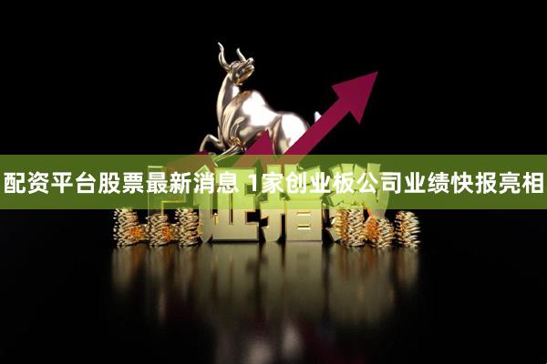 配资平台股票最新消息 1家创业板公司业绩快报亮相