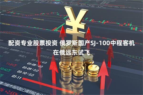 配资专业股票投资 俄罗斯国产SJ-100中程客机在俄远东试飞