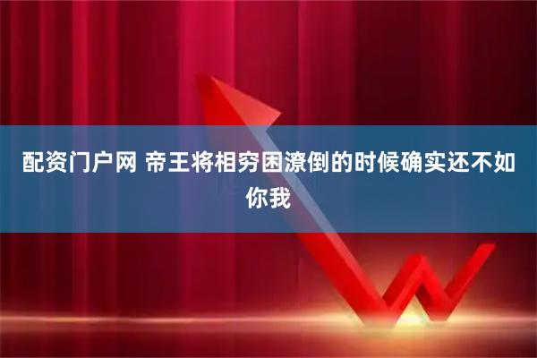 配资门户网 帝王将相穷困潦倒的时候确实还不如你我