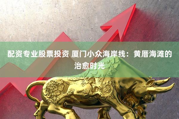 配资专业股票投资 厦门小众海岸线：黄厝海滩的治愈时光