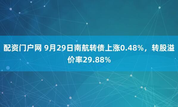 配资门户网 9月29日南航转债上涨0.48%，转股溢价率29.88%