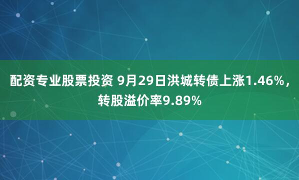 配资专业股票投资 9月29日洪城转债上涨1.46%，转股溢价率9.89%