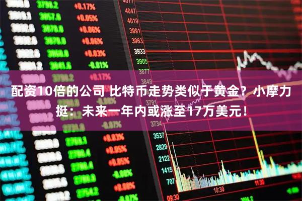 配资10倍的公司 比特币走势类似于黄金？小摩力挺：未来一年内或涨至17万美元！