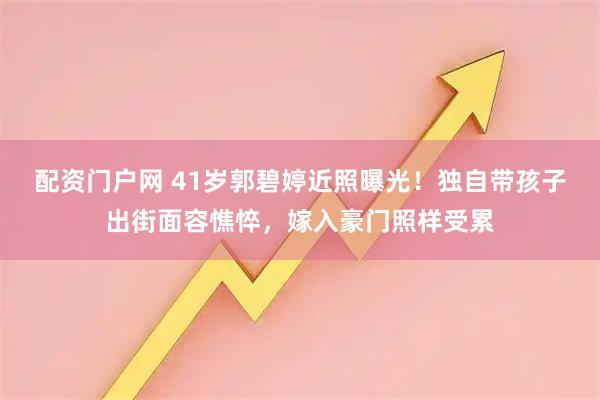 配资门户网 41岁郭碧婷近照曝光！独自带孩子出街面容憔悴，嫁入豪门照样受累