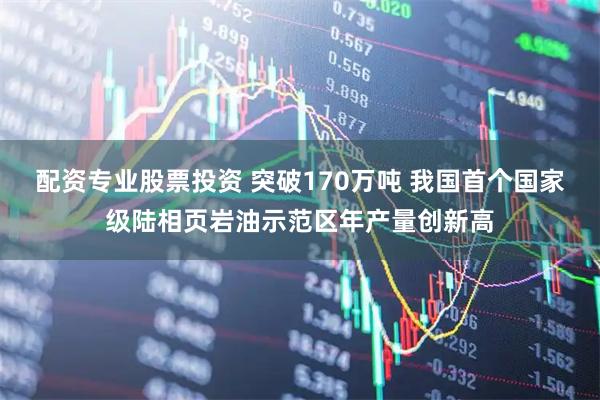配资专业股票投资 突破170万吨 我国首个国家级陆相页岩油示范区年产量创新高