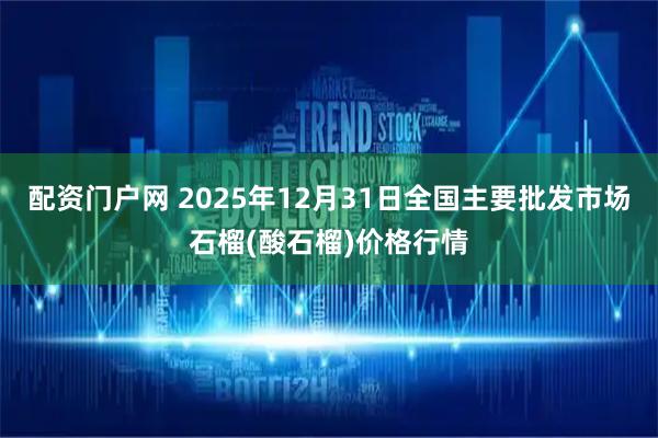 配资门户网 2025年12月31日全国主要批发市场石榴(酸石榴)价格行情