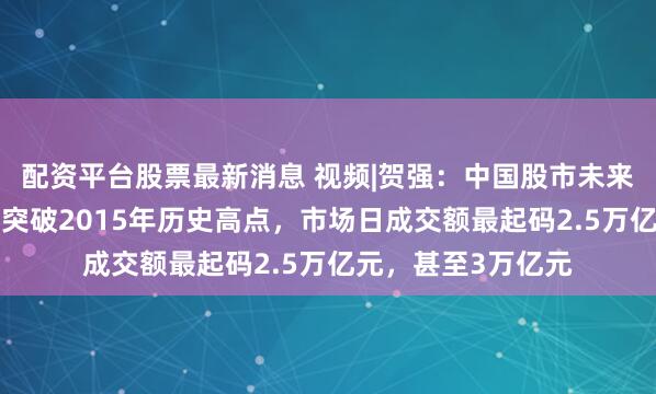 配资平台股票最新消息 视频|贺强：中国股市未来大有希望，A股要突破2015年历史高点，市场日成交额最起码2.5万亿元，甚至3万亿元