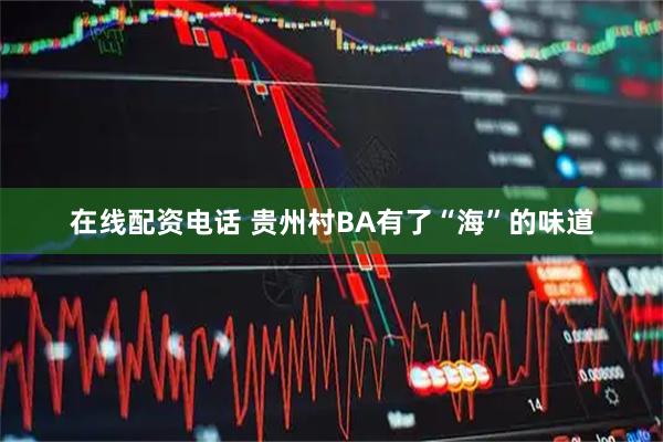 在线配资电话 贵州村BA有了“海”的味道