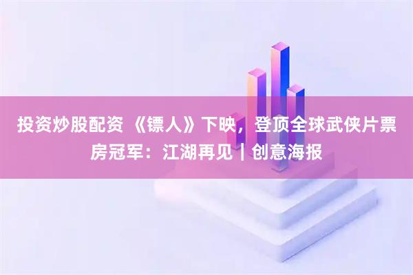 投资炒股配资 《镖人》下映，登顶全球武侠片票房冠军：江湖再见｜创意海报