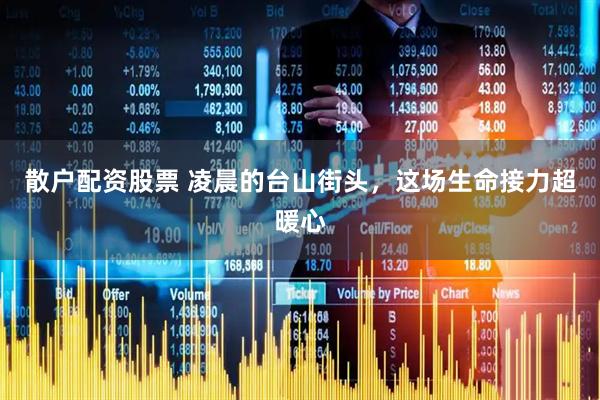 散户配资股票 凌晨的台山街头，这场生命接力超暖心